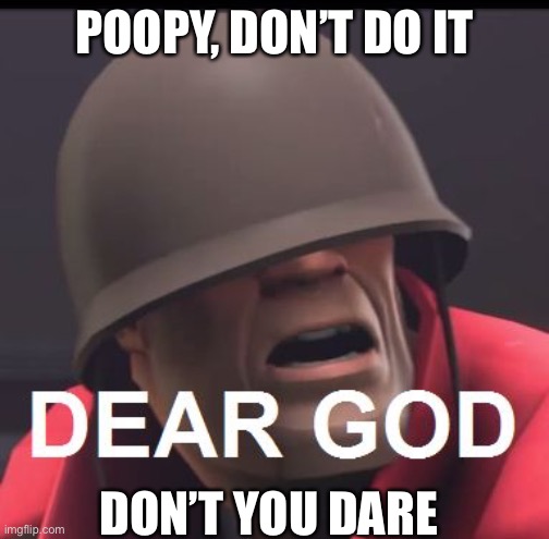 Soldier | POOPY, DON’T DO IT; DON’T YOU DARE | image tagged in dear god | made w/ Imgflip meme maker