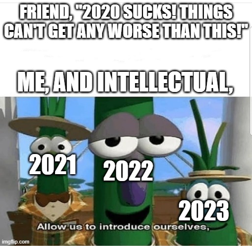 They will bring suffering... | FRIEND, "2020 SUCKS! THINGS CAN'T GET ANY WORSE THAN THIS!"; ME, AND INTELLECTUAL, 2021; 2022; 2023 | image tagged in allow us to introduce ourselves,2021,2020,oof | made w/ Imgflip meme maker