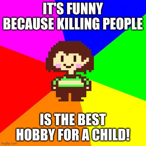 Bad Advice Chara | IT'S FUNNY BECAUSE KILLING PEOPLE IS THE BEST HOBBY FOR A CHILD! | image tagged in bad advice chara | made w/ Imgflip meme maker