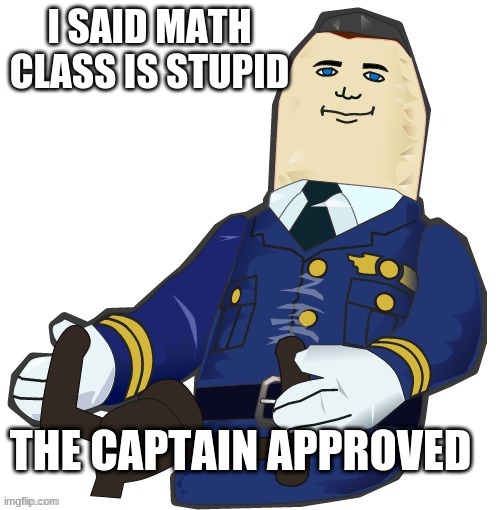 it is | I SAID MATH CLASS IS STUPID | image tagged in the captain approved,middle school,relatable | made w/ Imgflip meme maker