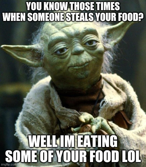 How does yoda eat your food? | YOU KNOW THOSE TIMES WHEN SOMEONE STEALS YOUR FOOD? WELL IM EATING SOME OF YOUR FOOD LOL | image tagged in memes,star wars yoda | made w/ Imgflip meme maker