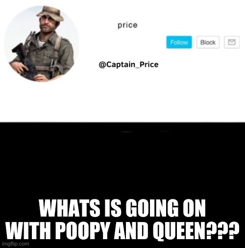 me is in confusion | WHATS IS GOING ON WITH POOPY AND QUEEN??? | image tagged in captain_price template | made w/ Imgflip meme maker