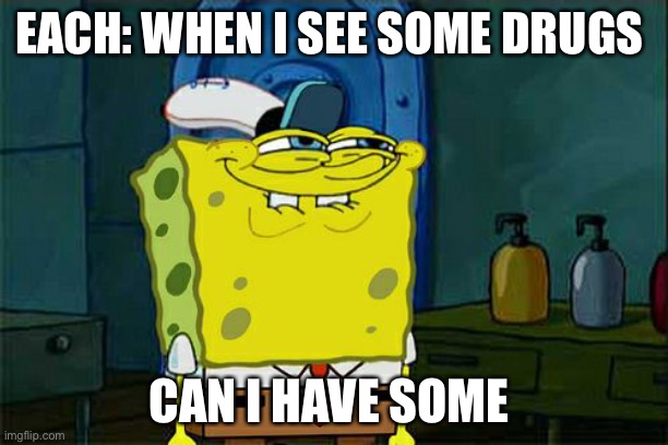 Sponge bob high | EACH: WHEN I SEE SOME DRUGS; CAN I HAVE SOME | image tagged in memes,don't you squidward | made w/ Imgflip meme maker