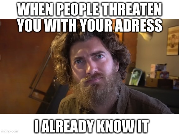 rhett weird | WHEN PEOPLE THREATEN YOU WITH YOUR ADRESS; I ALREADY KNOW IT | image tagged in rhett and link | made w/ Imgflip meme maker