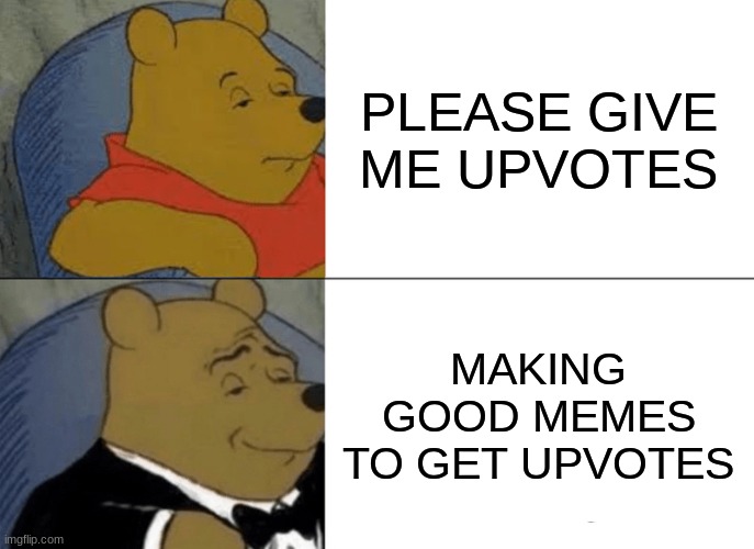Tuxedo Winnie The Pooh Meme | PLEASE GIVE ME UPVOTES; MAKING GOOD MEMES TO GET UPVOTES | image tagged in memes,tuxedo winnie the pooh | made w/ Imgflip meme maker