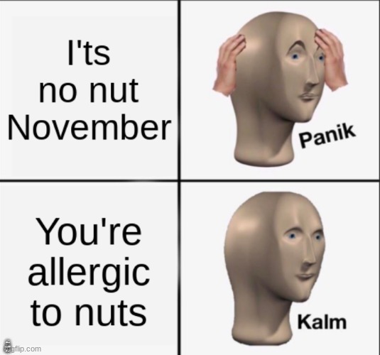 Thank god | I'TS NO NUT NOVEMBER; YOU'RE ALLERGIC TO NUTS | image tagged in funny,panik kalm,memes,haha,no nut november | made w/ Imgflip meme maker