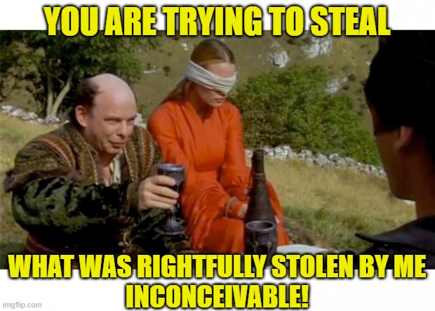princess bride drinking game | YOU ARE TRYING TO STEAL; WHAT WAS RIGHTFULLY STOLEN BY ME
INCONCEIVABLE! | image tagged in princess bride drinking game | made w/ Imgflip meme maker
