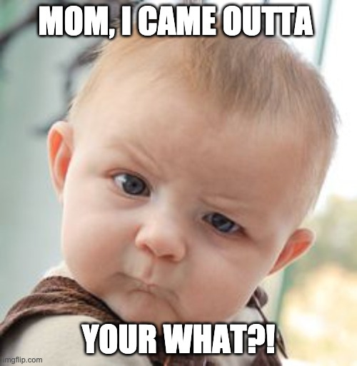 IS THis True?! | MOM, I CAME OUTTA; YOUR WHAT?! | image tagged in memes,skeptical baby | made w/ Imgflip meme maker