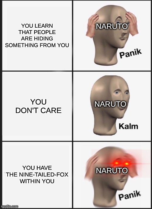 Naruto's Chakra | NARUTO; YOU LEARN THAT PEOPLE ARE HIDING SOMETHING FROM YOU; YOU DON'T CARE; NARUTO; NARUTO; YOU HAVE THE NINE-TAILED-FOX WITHIN YOU | image tagged in memes,panik kalm panik,naruto,nine-tails | made w/ Imgflip meme maker