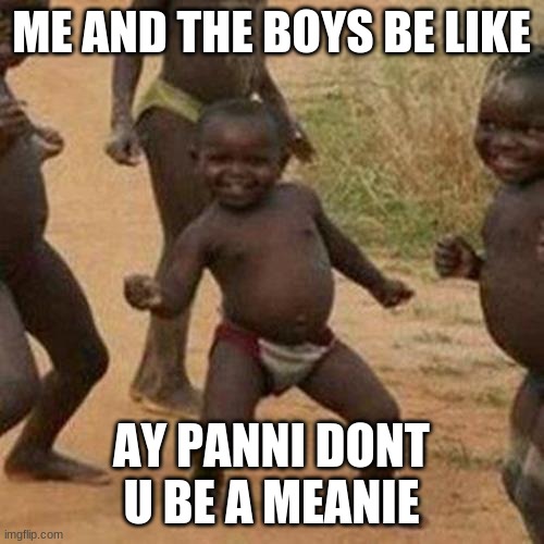 Third World Success Kid Meme | ME AND THE BOYS BE LIKE AY PANNI DONT U BE A MEANIE | image tagged in memes,third world success kid | made w/ Imgflip meme maker