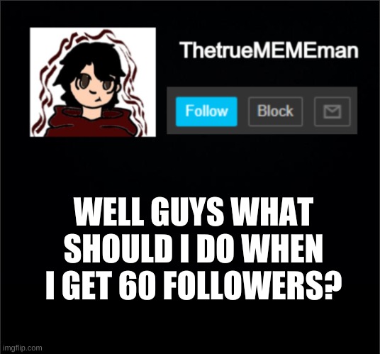 TheTrueMEMEman Announcement | WELL GUYS WHAT SHOULD I DO WHEN I GET 60 FOLLOWERS? | image tagged in thetruemememan announcement | made w/ Imgflip meme maker