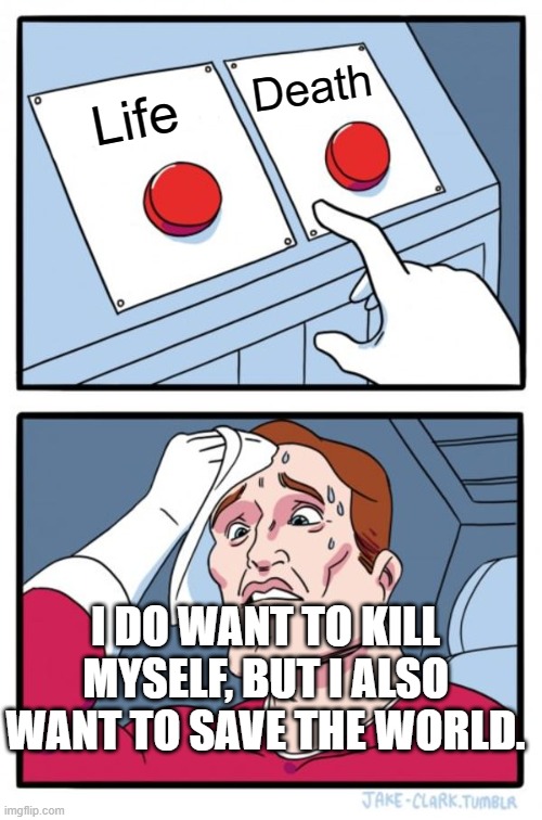 Two Buttons Meme | Death; Life; I DO WANT TO KILL MYSELF, BUT I ALSO WANT TO SAVE THE WORLD. | image tagged in memes,two buttons | made w/ Imgflip meme maker