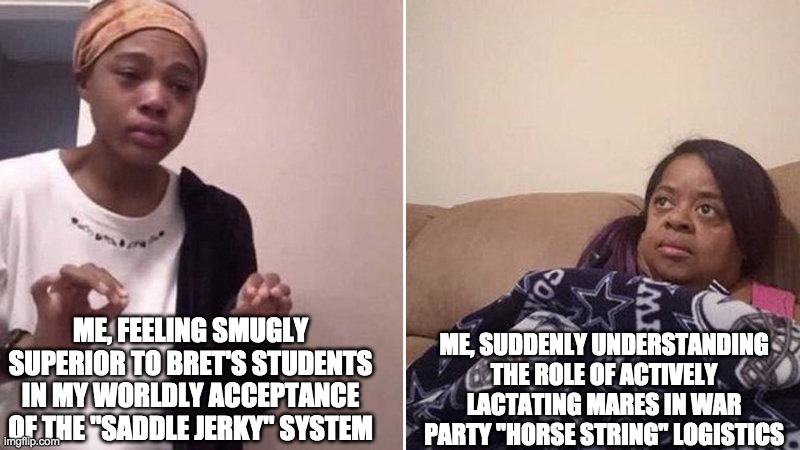 Me explaining to my mom | ME, SUDDENLY UNDERSTANDING THE ROLE OF ACTIVELY LACTATING MARES IN WAR PARTY "HORSE STRING" LOGISTICS; ME, FEELING SMUGLY SUPERIOR TO BRET'S STUDENTS IN MY WORLDLY ACCEPTANCE OF THE "SADDLE JERKY" SYSTEM | image tagged in me explaining to my mom | made w/ Imgflip meme maker