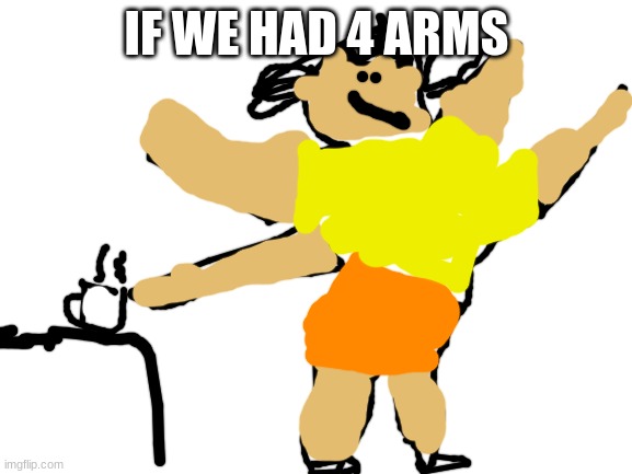 yes i drew this on a computer | IF WE HAD 4 ARMS | image tagged in blank white template,drawing | made w/ Imgflip meme maker