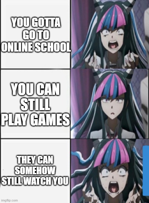 Ibuki Screaming meme | YOU GOTTA GO TO ONLINE SCHOOL; YOU CAN STILL PLAY GAMES; THEY CAN SOMEHOW STILL WATCH YOU | image tagged in ibuki screaming meme | made w/ Imgflip meme maker