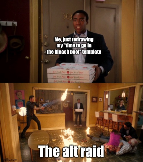 . | Me, just redrawing my "time to go in the bleach pool" template; The alt raid | image tagged in community fire pizza meme | made w/ Imgflip meme maker
