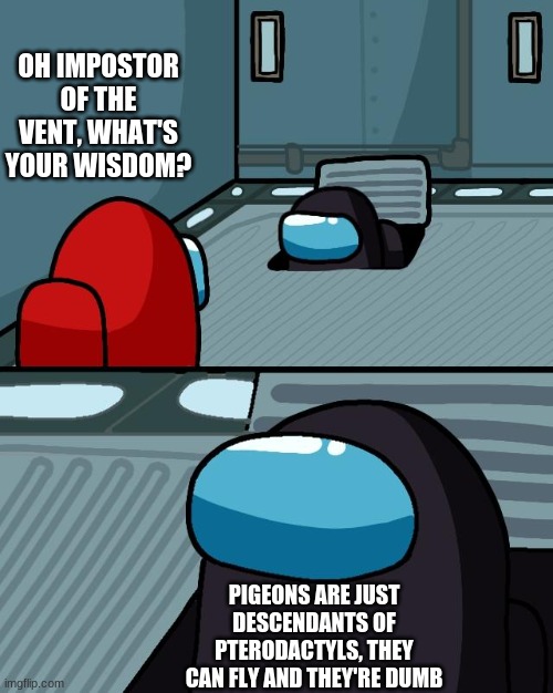 Imposter of the vent | OH IMPOSTOR OF THE VENT, WHAT'S YOUR WISDOM? PIGEONS ARE JUST DESCENDANTS OF PTERODACTYLS, THEY CAN FLY AND THEY'RE DUMB | image tagged in imposter of the vent | made w/ Imgflip meme maker