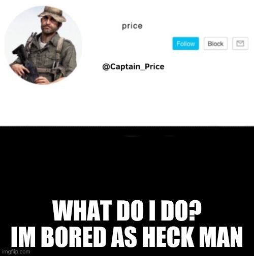 like shit idk what to do | WHAT DO I DO? IM BORED AS HECK MAN | image tagged in captain_price template | made w/ Imgflip meme maker