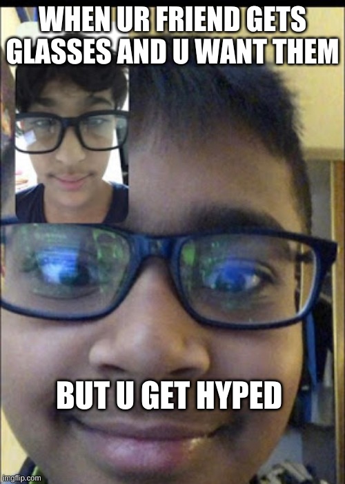 plz upvote | WHEN UR FRIEND GETS GLASSES AND U WANT THEM; BUT U GET HYPED | image tagged in memes | made w/ Imgflip meme maker