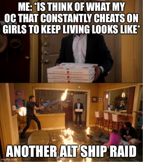 Community Fire Pizza Meme | ME: *IS THINK OF WHAT MY OC THAT CONSTANTLY CHEATS ON GIRLS TO KEEP LIVING LOOKS LIKE*; ANOTHER ALT SHIP RAID | image tagged in community fire pizza meme | made w/ Imgflip meme maker