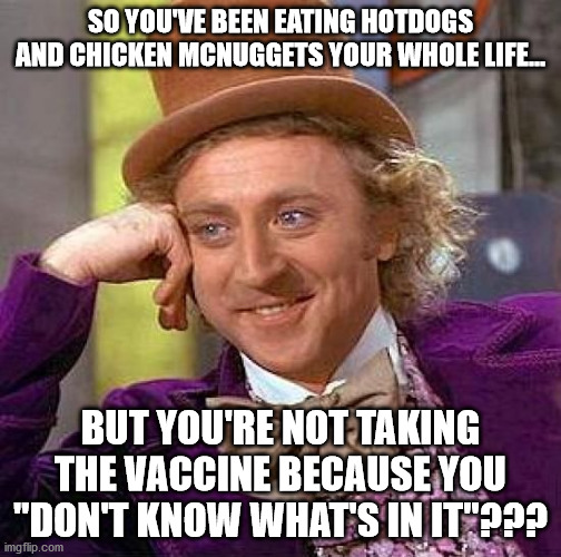 Anti-Vaxxers Be Like | SO YOU'VE BEEN EATING HOTDOGS AND CHICKEN MCNUGGETS YOUR WHOLE LIFE... BUT YOU'RE NOT TAKING THE VACCINE BECAUSE YOU "DON'T KNOW WHAT'S IN IT"??? | image tagged in memes,creepy condescending wonka | made w/ Imgflip meme maker