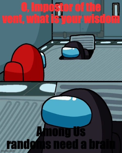 yes, they do | O, Impostor of the vent, what is your wisdom; Among Us randoms need a brain | image tagged in impostor of the vent,among us,memes | made w/ Imgflip meme maker