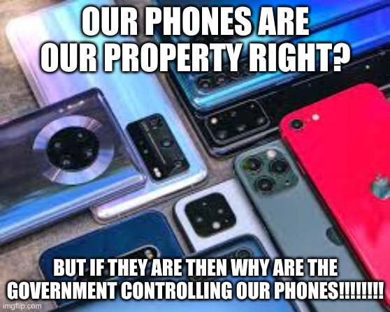 Our phones our property. | OUR PHONES ARE OUR PROPERTY RIGHT? BUT IF THEY ARE THEN WHY ARE THE GOVERNMENT CONTROLLING OUR PHONES!!!!!!!! | image tagged in government,phones | made w/ Imgflip meme maker