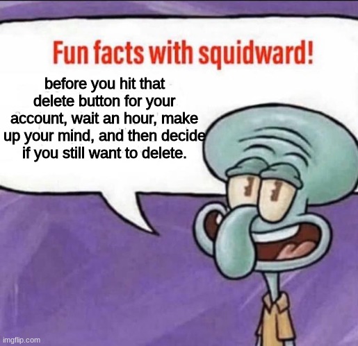 half the people here have deleted because they got too heated up | before you hit that delete button for your account, wait an hour, make up your mind, and then decide if you still want to delete. | image tagged in fun facts with squidward | made w/ Imgflip meme maker