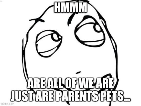 Question Rage Face Meme | HMMM; ARE ALL OF WE ARE JUST ARE PARENTS PETS... | image tagged in memes,question rage face | made w/ Imgflip meme maker
