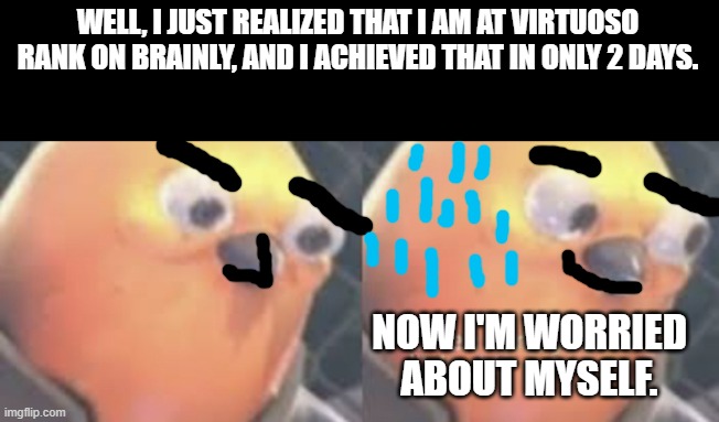 Well, this week was frightening. | WELL, I JUST REALIZED THAT I AM AT VIRTUOSO RANK ON BRAINLY, AND I ACHIEVED THAT IN ONLY 2 DAYS. NOW I'M WORRIED ABOUT MYSELF. | image tagged in listen here you little shit bird | made w/ Imgflip meme maker
