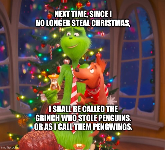 The Grinch (Benedict Cumberbatch) about Penguins |  NEXT TIME, SINCE I NO LONGER STEAL CHRISTMAS, I SHALL BE CALLED THE GRINCH WHO STOLE PENGUINS. OR AS I CALL THEM PENGWINGS. | image tagged in benedict cumberbatch,the grinch,penguins,funny memes | made w/ Imgflip meme maker