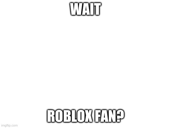 Blank White Template | WAIT ROBLOX FAN? | image tagged in blank white template | made w/ Imgflip meme maker