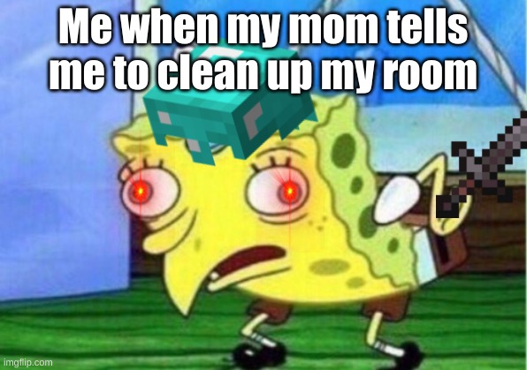 Me when my mom tells me to clean up my room | image tagged in mocking spongebob | made w/ Imgflip meme maker