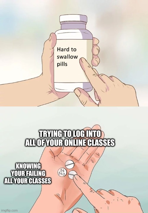 Hard To Swallow Pills | TRYING TO LOG INTO ALL OF YOUR ONLINE CLASSES; KNOWING YOU'RE FAILING ALL YOUR CLASSES | image tagged in memes,hard to swallow pills | made w/ Imgflip meme maker