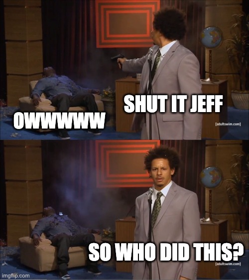 Who Killed Hannibal | SHUT IT JEFF; OWWWWW; SO WHO DID THIS? | image tagged in memes,who killed hannibal | made w/ Imgflip meme maker