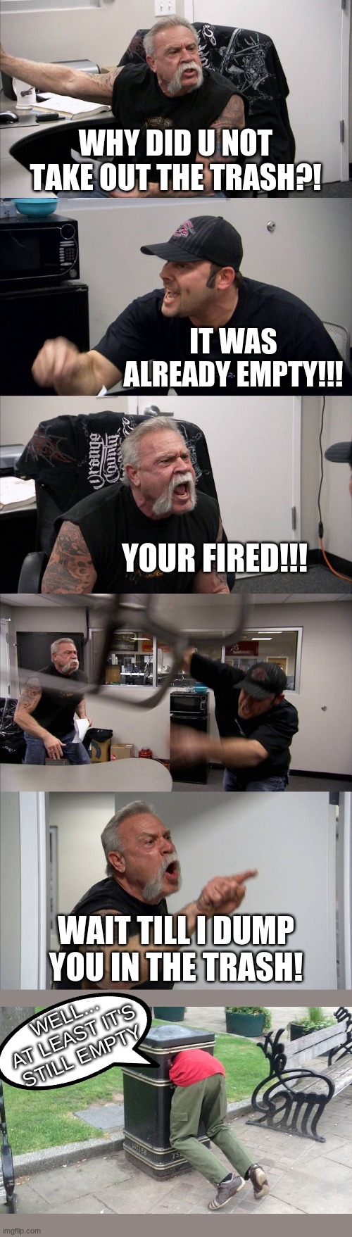 Trashy talky | WHY DID U NOT TAKE OUT THE TRASH?! IT WAS ALREADY EMPTY!!! YOUR FIRED!!! WAIT TILL I DUMP YOU IN THE TRASH! WELL... AT LEAST IT'S STILL EMPTY | image tagged in memes,american chopper argument | made w/ Imgflip meme maker