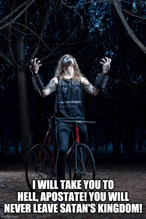 Black Metal biker | I WILL TAKE YOU TO HELL, APOSTATE! YOU WILL NEVER LEAVE SATAN'S KINGDOM! | image tagged in black metal biker | made w/ Imgflip meme maker