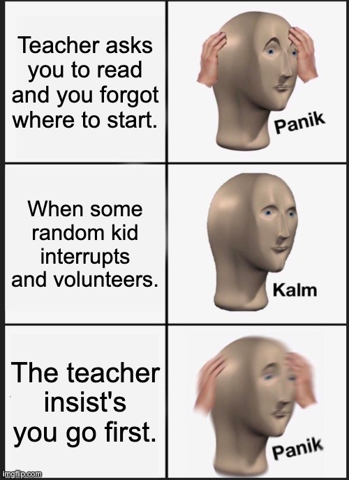 Relatable school meme (hopefully) | Teacher asks you to read and you forgot where to start. When some random kid interrupts and volunteers. The teacher insist's you go first. | image tagged in memes,panik kalm panik | made w/ Imgflip meme maker