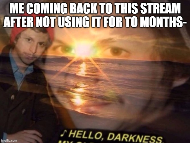 Hello darkness my old friend | ME COMING BACK TO THIS STREAM AFTER NOT USING IT FOR TO MONTHS- | image tagged in hello darkness my old friend | made w/ Imgflip meme maker