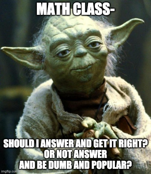 Star Wars Yoda | MATH CLASS-; SHOULD I ANSWER AND GET IT RIGHT?
OR NOT ANSWER AND BE DUMB AND POPULAR? | image tagged in memes,star wars yoda,mathclass,coolkids | made w/ Imgflip meme maker