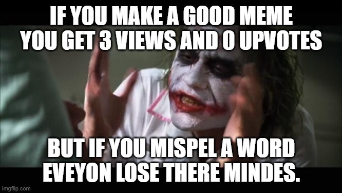 mispel wurd | IF YOU MAKE A GOOD MEME YOU GET 3 VIEWS AND 0 UPVOTES; BUT IF YOU MISPEL A WORD EVEYON LOSE THERE MINDES. | image tagged in memes,and everybody loses their minds | made w/ Imgflip meme maker