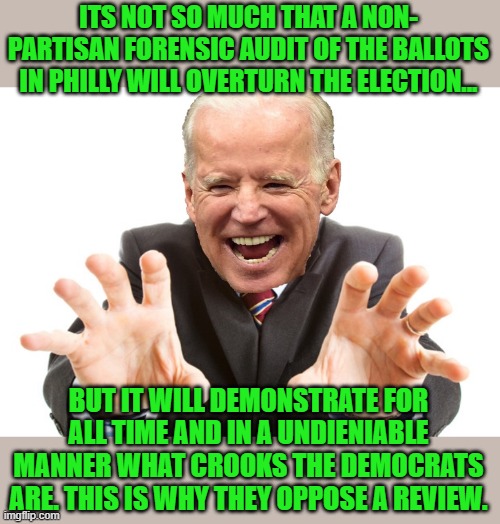 yep | ITS NOT SO MUCH THAT A NON- PARTISAN FORENSIC AUDIT OF THE BALLOTS IN PHILLY WILL OVERTURN THE ELECTION... BUT IT WILL DEMONSTRATE FOR ALL TIME AND IN A UNDIENIABLE MANNER WHAT CROOKS THE DEMOCRATS ARE. THIS IS WHY THEY OPPOSE A REVIEW. | image tagged in joe biden,voter fraud,democrats,communism,banana republic | made w/ Imgflip meme maker