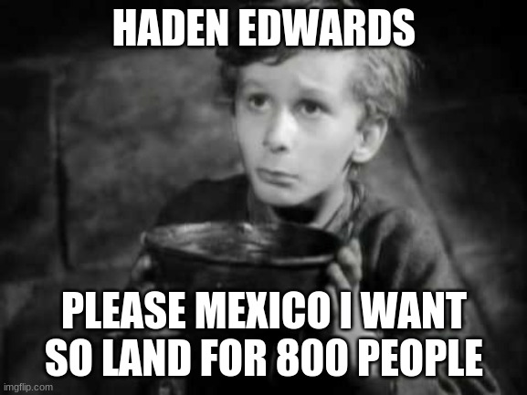 Please Sir I Want Some More | HADEN EDWARDS; PLEASE MEXICO I WANT SO LAND FOR 800 PEOPLE | image tagged in please sir i want some more | made w/ Imgflip meme maker