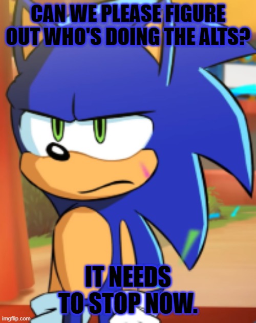 The first thing I saw today was a bunch of notifs about alts joining the msmg. | CAN WE PLEASE FIGURE OUT WHO'S DOING THE ALTS? IT NEEDS TO STOP NOW. | image tagged in sonic bruh seriously,alts,imgflip,imgflip users,sonic the hedgehog | made w/ Imgflip meme maker