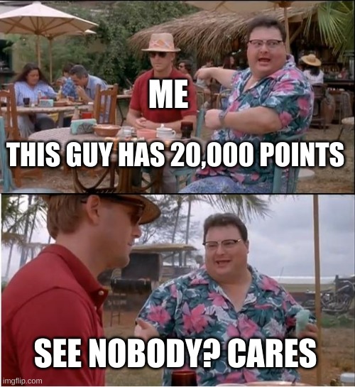 See Nobody Cares | ME; THIS GUY HAS 20,000 POINTS; SEE NOBODY? CARES | image tagged in memes,see nobody cares | made w/ Imgflip meme maker
