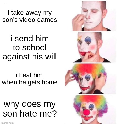 Clown Applying Makeup Meme | i take away my son's video games; i send him to school against his will; i beat him when he gets home; why does my son hate me? | image tagged in memes,clown applying makeup | made w/ Imgflip meme maker