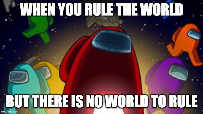 amoung us | WHEN YOU RULE THE WORLD; BUT THERE IS NO WORLD TO RULE | image tagged in amoung us | made w/ Imgflip meme maker