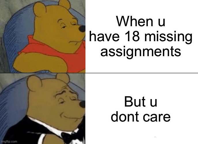 Tuxedo Winnie The Pooh Meme | When u have 18 missing assignments; But u dont care | image tagged in memes,tuxedo winnie the pooh | made w/ Imgflip meme maker