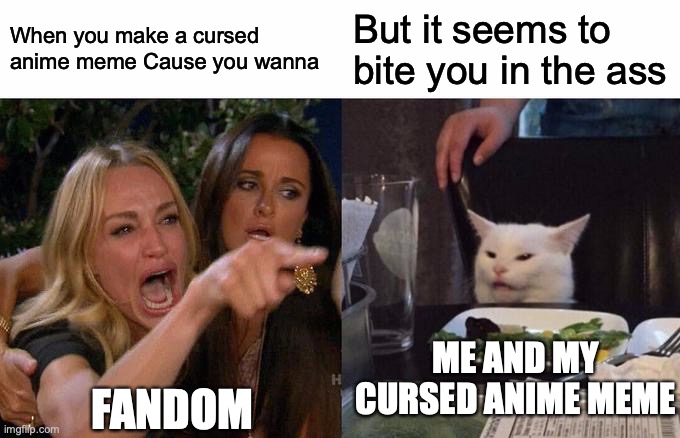Any one else agree... | When you make a cursed anime meme Cause you wanna; But it seems to bite you in the ass; ME AND MY CURSED ANIME MEME; FANDOM | image tagged in memes,woman yelling at cat,fandom | made w/ Imgflip meme maker
