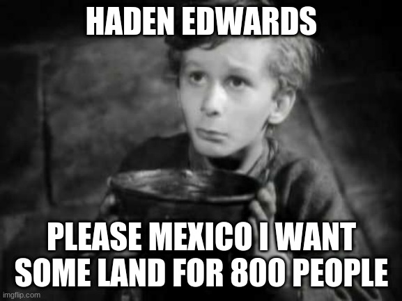Please Sir I Want Some More | HADEN EDWARDS; PLEASE MEXICO I WANT SOME LAND FOR 800 PEOPLE | image tagged in please sir i want some more | made w/ Imgflip meme maker